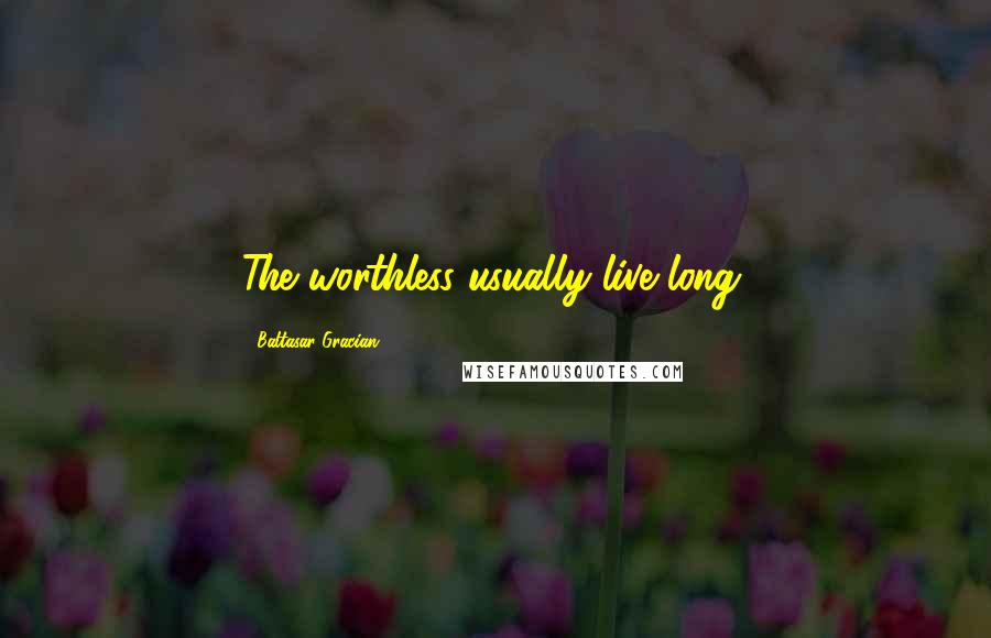 Baltasar Gracian Quotes: The worthless usually live long.
