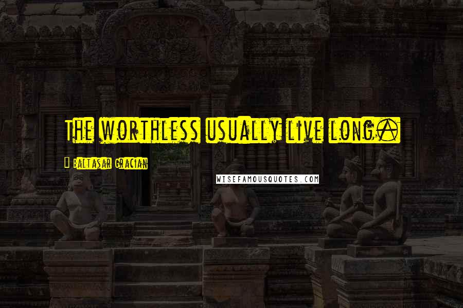 Baltasar Gracian Quotes: The worthless usually live long.