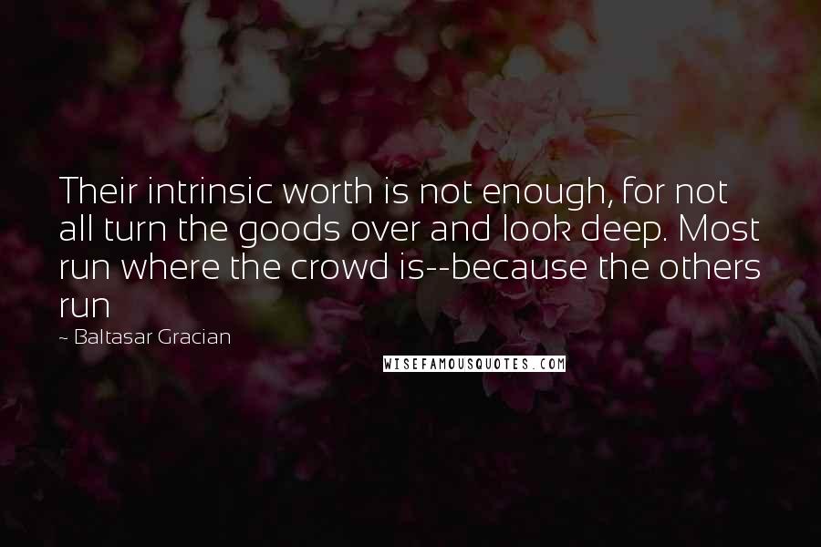 Baltasar Gracian Quotes: Their intrinsic worth is not enough, for not all turn the goods over and look deep. Most run where the crowd is--because the others run