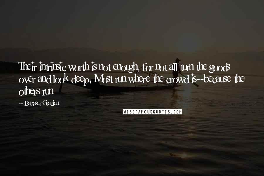 Baltasar Gracian Quotes: Their intrinsic worth is not enough, for not all turn the goods over and look deep. Most run where the crowd is--because the others run