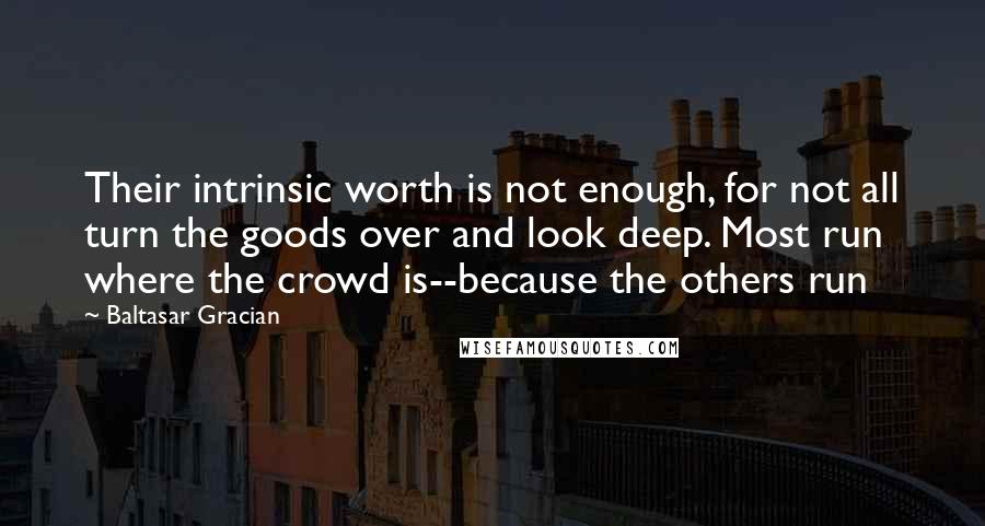 Baltasar Gracian Quotes: Their intrinsic worth is not enough, for not all turn the goods over and look deep. Most run where the crowd is--because the others run