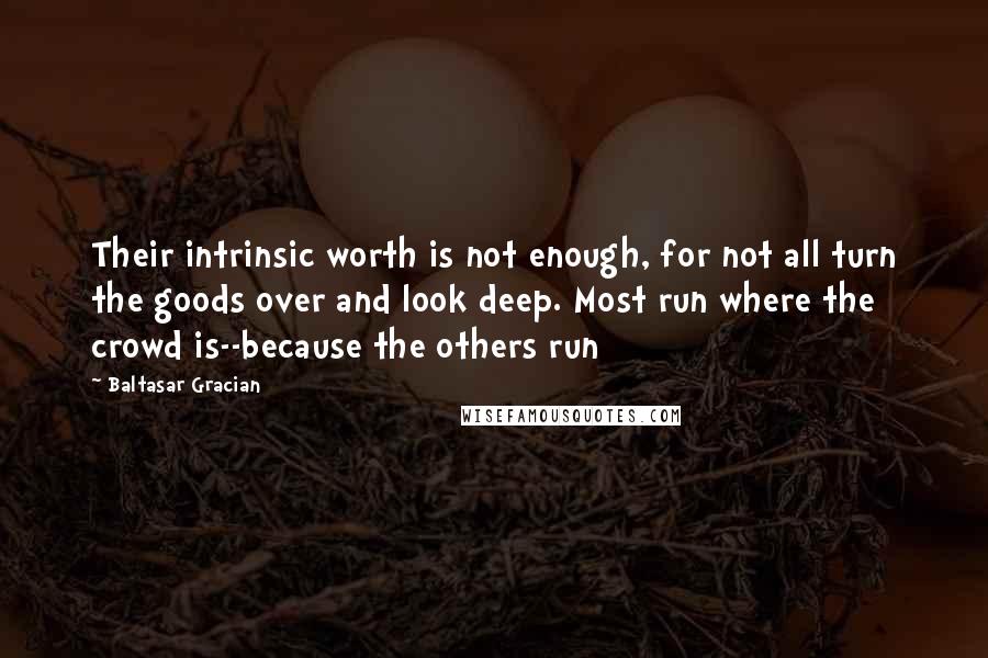 Baltasar Gracian Quotes: Their intrinsic worth is not enough, for not all turn the goods over and look deep. Most run where the crowd is--because the others run