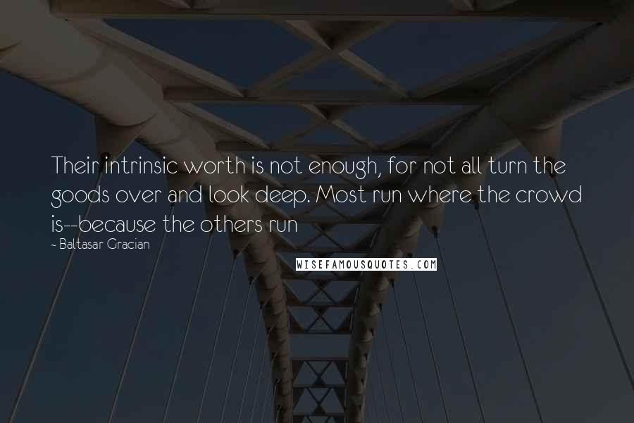 Baltasar Gracian Quotes: Their intrinsic worth is not enough, for not all turn the goods over and look deep. Most run where the crowd is--because the others run