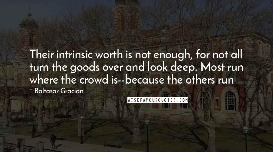 Baltasar Gracian Quotes: Their intrinsic worth is not enough, for not all turn the goods over and look deep. Most run where the crowd is--because the others run