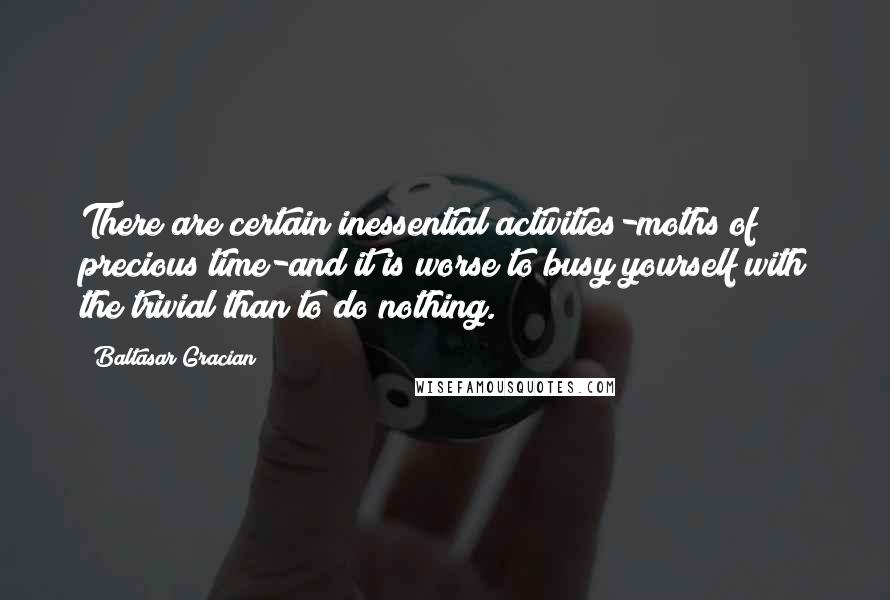 Baltasar Gracian Quotes: There are certain inessential activities-moths of precious time-and it is worse to busy yourself with the trivial than to do nothing.