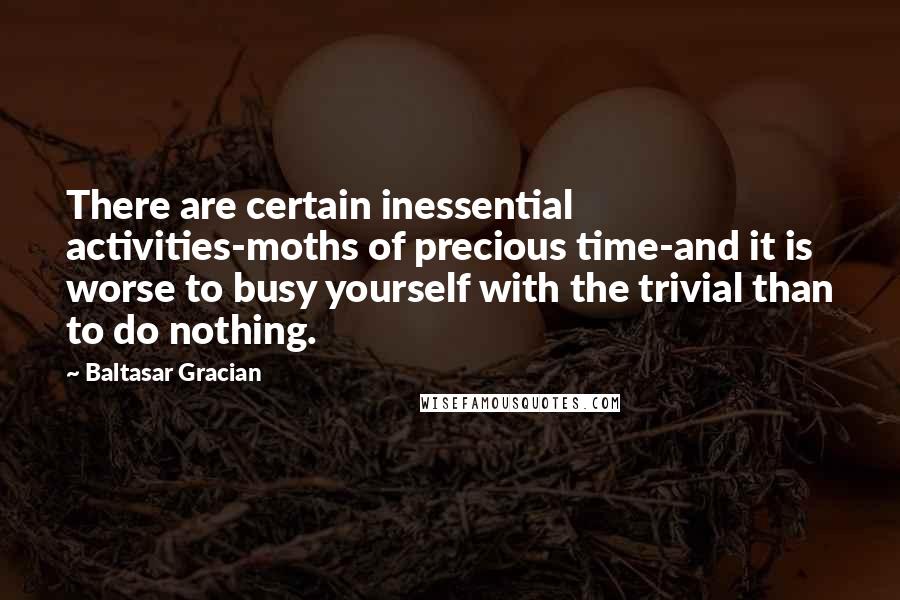 Baltasar Gracian Quotes: There are certain inessential activities-moths of precious time-and it is worse to busy yourself with the trivial than to do nothing.