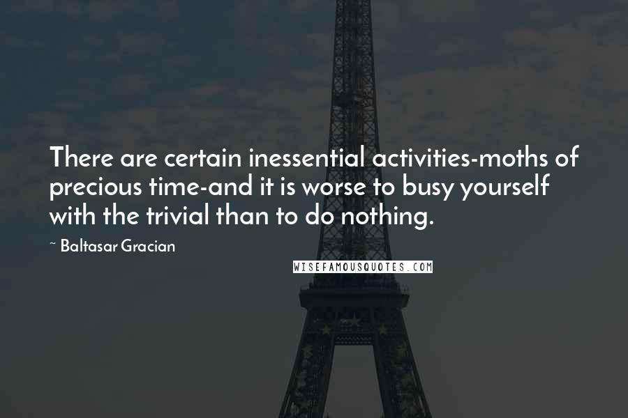 Baltasar Gracian Quotes: There are certain inessential activities-moths of precious time-and it is worse to busy yourself with the trivial than to do nothing.