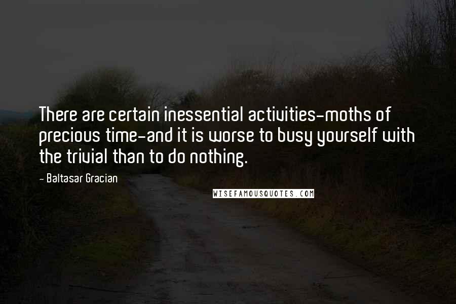 Baltasar Gracian Quotes: There are certain inessential activities-moths of precious time-and it is worse to busy yourself with the trivial than to do nothing.