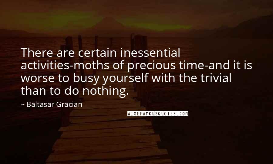 Baltasar Gracian Quotes: There are certain inessential activities-moths of precious time-and it is worse to busy yourself with the trivial than to do nothing.