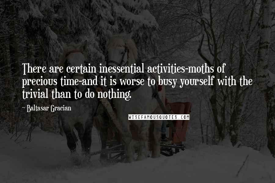 Baltasar Gracian Quotes: There are certain inessential activities-moths of precious time-and it is worse to busy yourself with the trivial than to do nothing.