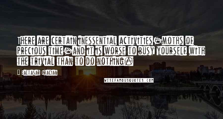 Baltasar Gracian Quotes: There are certain inessential activities-moths of precious time-and it is worse to busy yourself with the trivial than to do nothing.