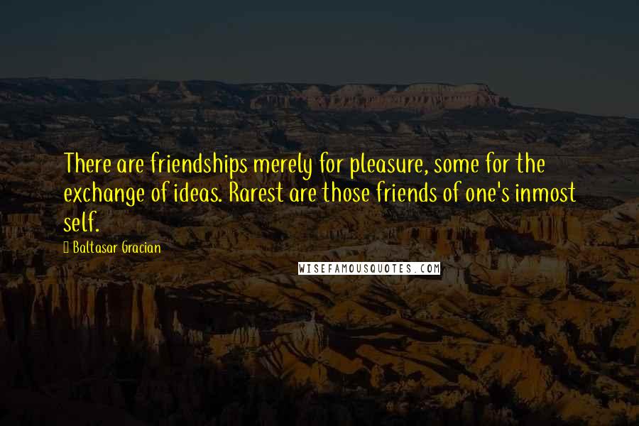 Baltasar Gracian Quotes: There are friendships merely for pleasure, some for the exchange of ideas. Rarest are those friends of one's inmost self.