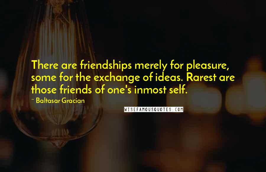 Baltasar Gracian Quotes: There are friendships merely for pleasure, some for the exchange of ideas. Rarest are those friends of one's inmost self.