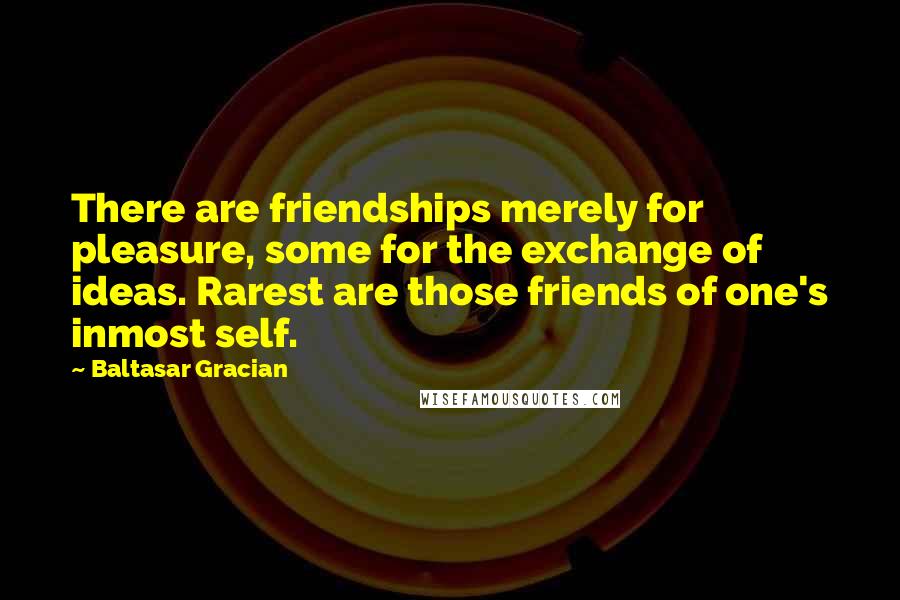 Baltasar Gracian Quotes: There are friendships merely for pleasure, some for the exchange of ideas. Rarest are those friends of one's inmost self.