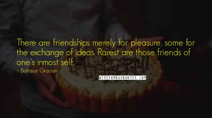 Baltasar Gracian Quotes: There are friendships merely for pleasure, some for the exchange of ideas. Rarest are those friends of one's inmost self.