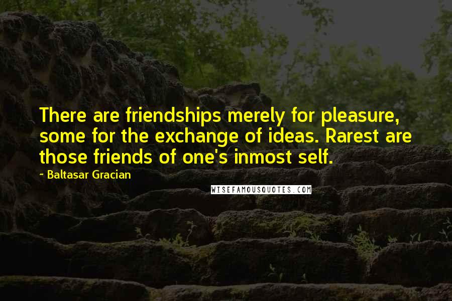 Baltasar Gracian Quotes: There are friendships merely for pleasure, some for the exchange of ideas. Rarest are those friends of one's inmost self.