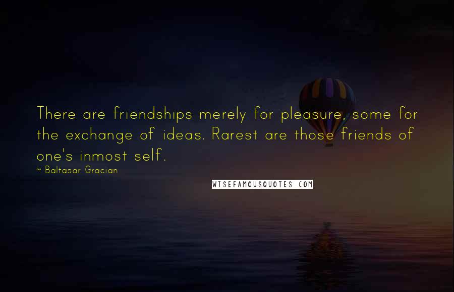 Baltasar Gracian Quotes: There are friendships merely for pleasure, some for the exchange of ideas. Rarest are those friends of one's inmost self.