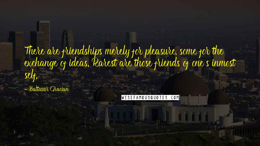 Baltasar Gracian Quotes: There are friendships merely for pleasure, some for the exchange of ideas. Rarest are those friends of one's inmost self.