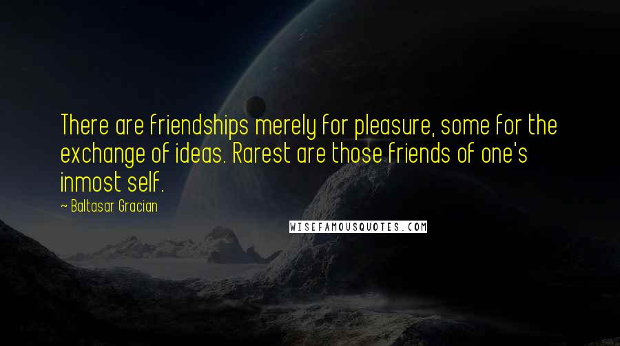 Baltasar Gracian Quotes: There are friendships merely for pleasure, some for the exchange of ideas. Rarest are those friends of one's inmost self.