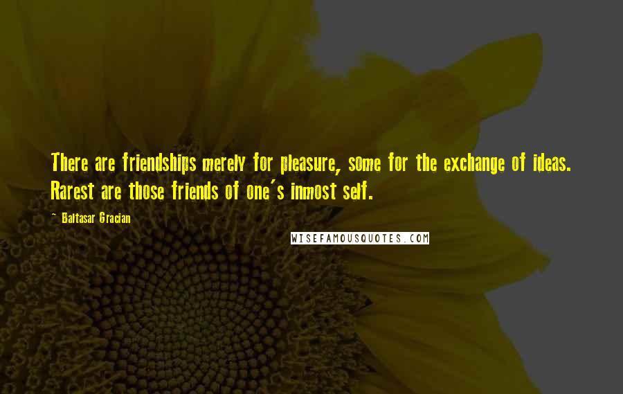 Baltasar Gracian Quotes: There are friendships merely for pleasure, some for the exchange of ideas. Rarest are those friends of one's inmost self.