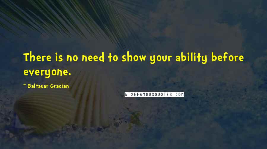 Baltasar Gracian Quotes: There is no need to show your ability before everyone.