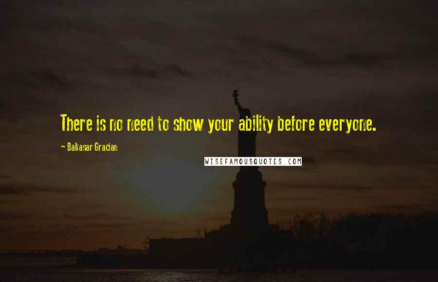 Baltasar Gracian Quotes: There is no need to show your ability before everyone.