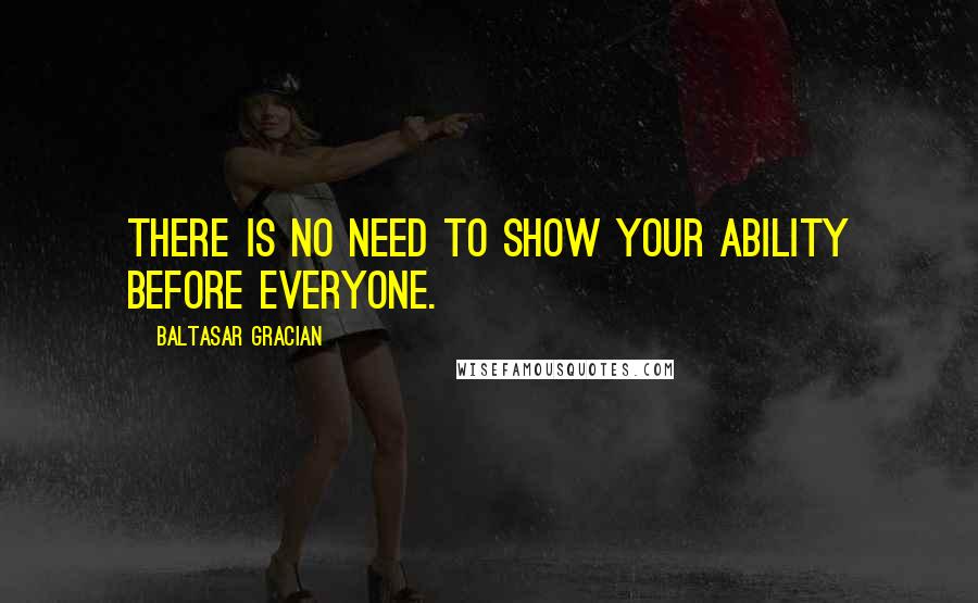 Baltasar Gracian Quotes: There is no need to show your ability before everyone.