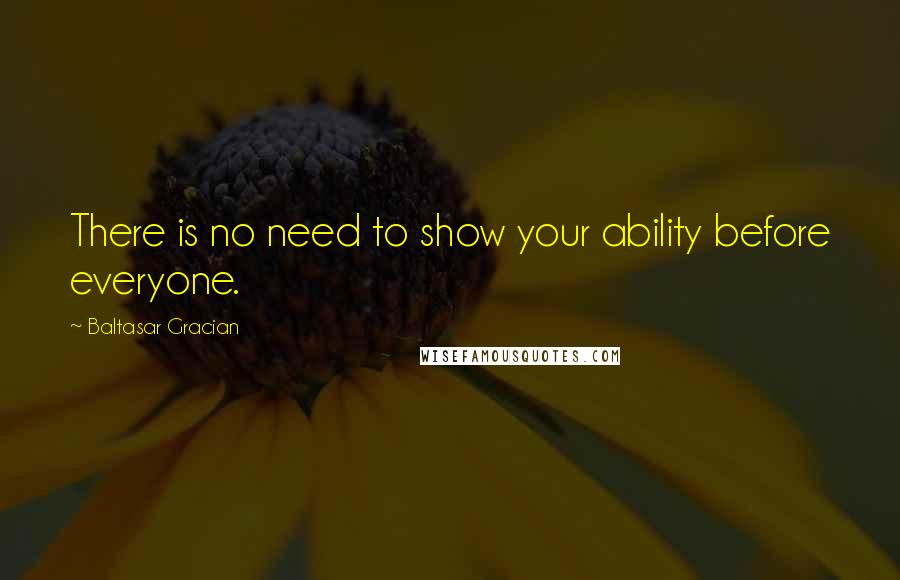 Baltasar Gracian Quotes: There is no need to show your ability before everyone.