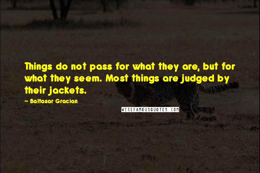 Baltasar Gracian Quotes: Things do not pass for what they are, but for what they seem. Most things are judged by their jackets.