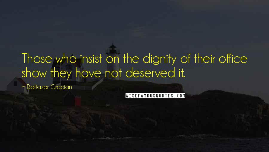 Baltasar Gracian Quotes: Those who insist on the dignity of their office show they have not deserved it.