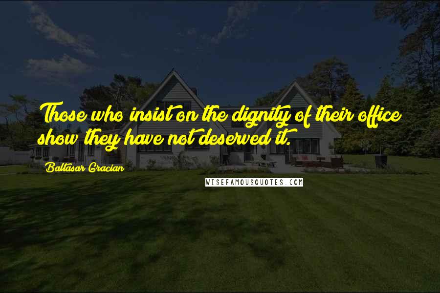 Baltasar Gracian Quotes: Those who insist on the dignity of their office show they have not deserved it.