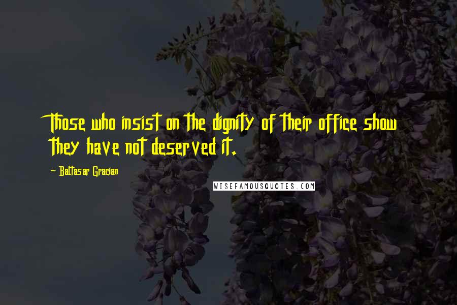 Baltasar Gracian Quotes: Those who insist on the dignity of their office show they have not deserved it.