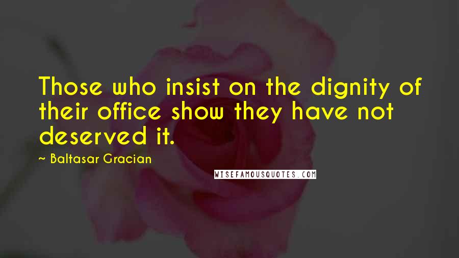 Baltasar Gracian Quotes: Those who insist on the dignity of their office show they have not deserved it.