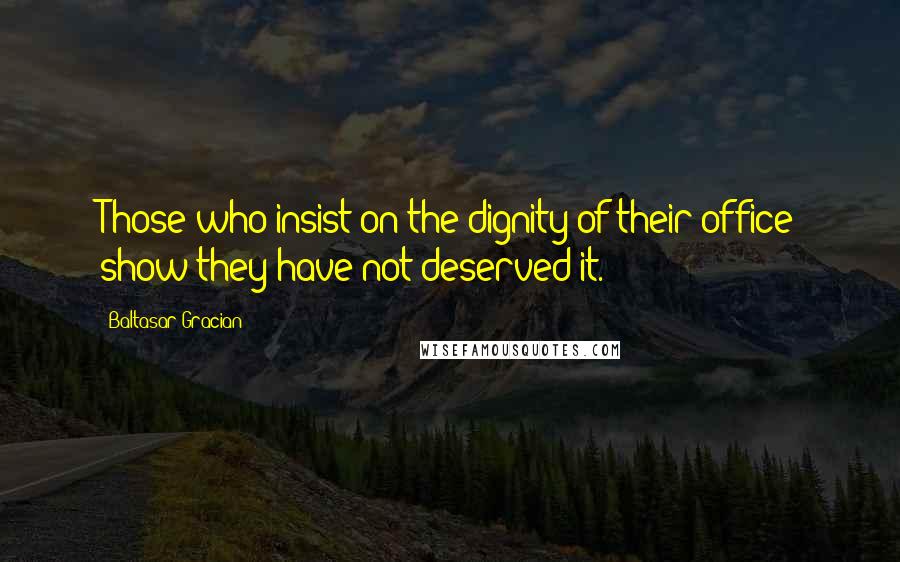 Baltasar Gracian Quotes: Those who insist on the dignity of their office show they have not deserved it.