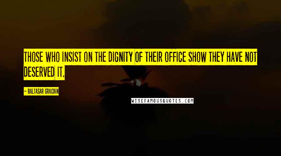 Baltasar Gracian Quotes: Those who insist on the dignity of their office show they have not deserved it.