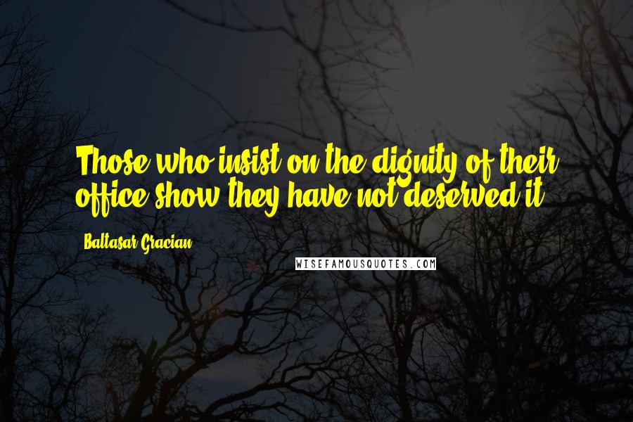 Baltasar Gracian Quotes: Those who insist on the dignity of their office show they have not deserved it.