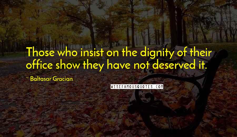 Baltasar Gracian Quotes: Those who insist on the dignity of their office show they have not deserved it.