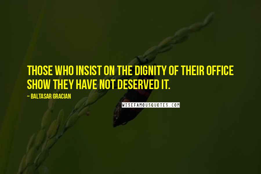 Baltasar Gracian Quotes: Those who insist on the dignity of their office show they have not deserved it.