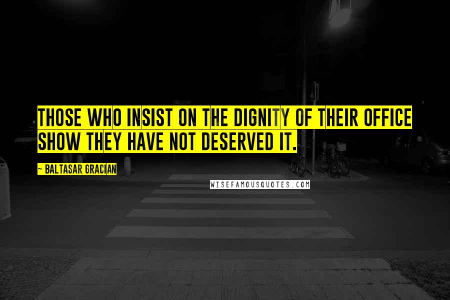 Baltasar Gracian Quotes: Those who insist on the dignity of their office show they have not deserved it.