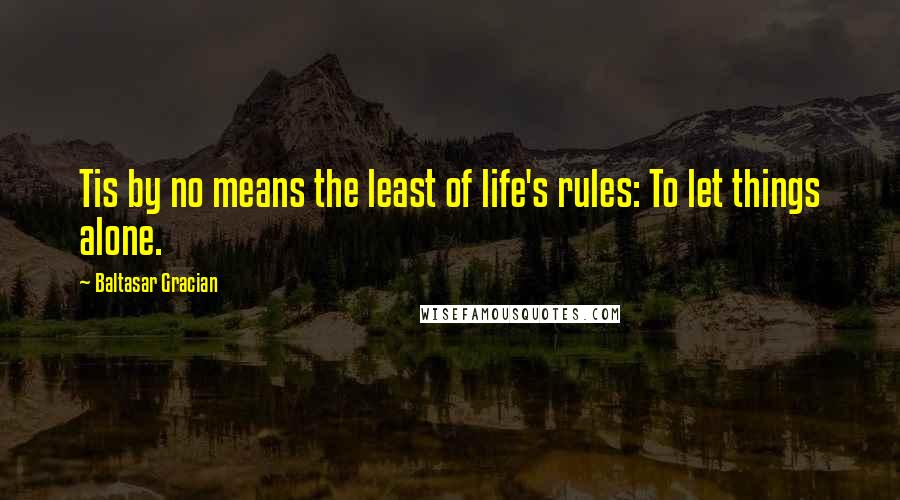 Baltasar Gracian Quotes: Tis by no means the least of life's rules: To let things alone.