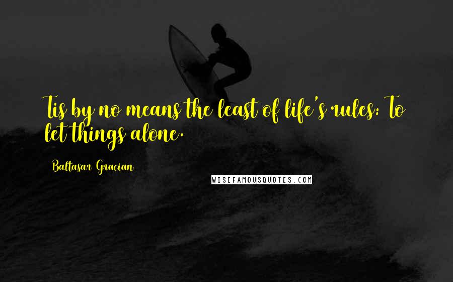 Baltasar Gracian Quotes: Tis by no means the least of life's rules: To let things alone.