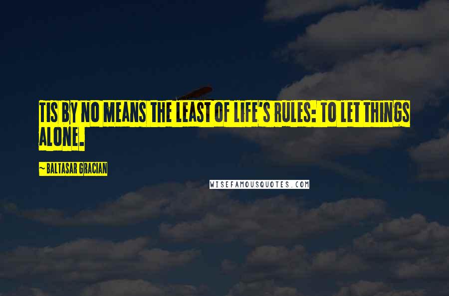 Baltasar Gracian Quotes: Tis by no means the least of life's rules: To let things alone.