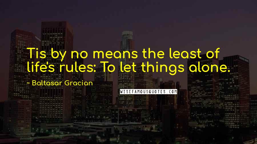 Baltasar Gracian Quotes: Tis by no means the least of life's rules: To let things alone.
