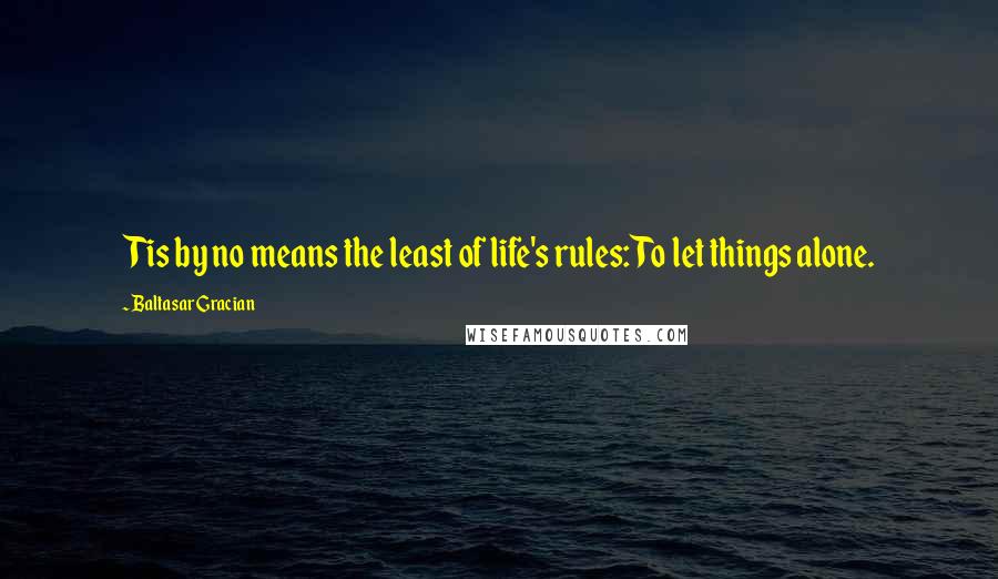 Baltasar Gracian Quotes: Tis by no means the least of life's rules: To let things alone.