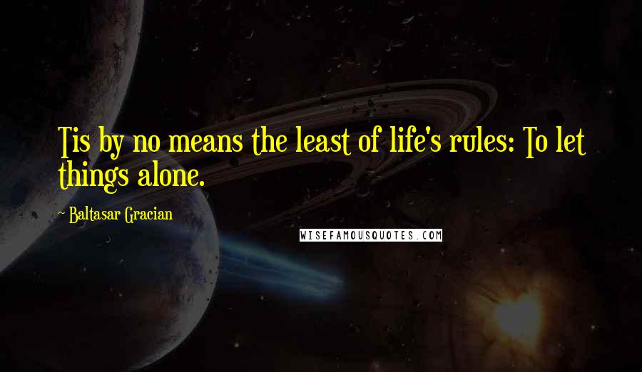 Baltasar Gracian Quotes: Tis by no means the least of life's rules: To let things alone.