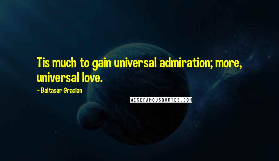 Baltasar Gracian Quotes: Tis much to gain universal admiration; more, universal love.