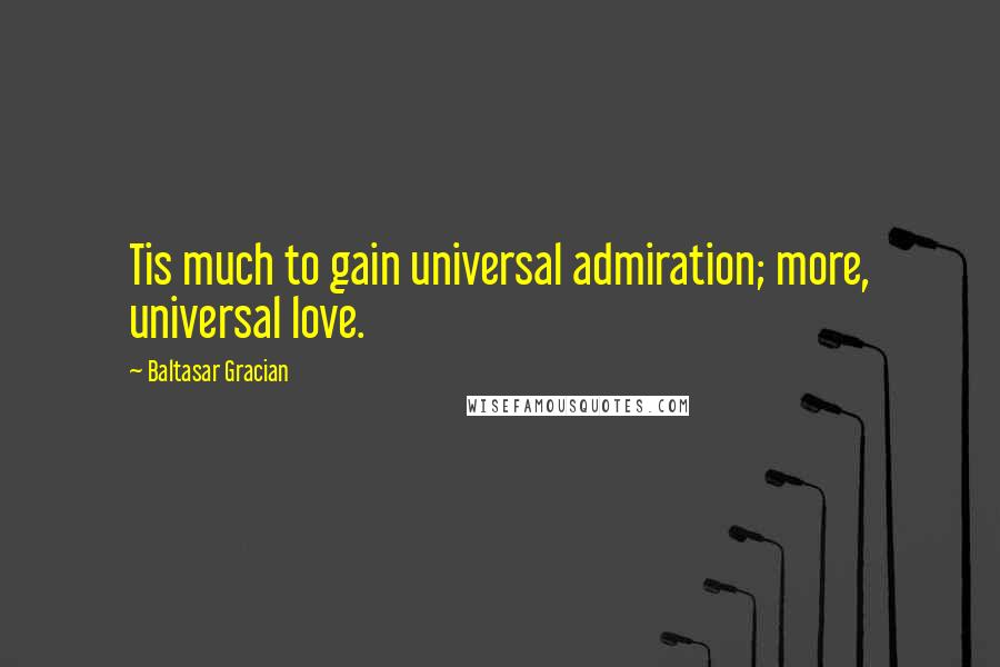 Baltasar Gracian Quotes: Tis much to gain universal admiration; more, universal love.