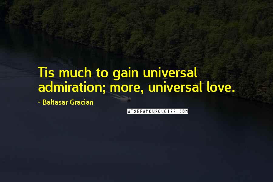 Baltasar Gracian Quotes: Tis much to gain universal admiration; more, universal love.