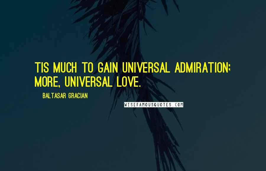 Baltasar Gracian Quotes: Tis much to gain universal admiration; more, universal love.