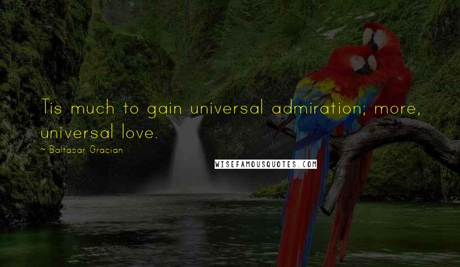 Baltasar Gracian Quotes: Tis much to gain universal admiration; more, universal love.